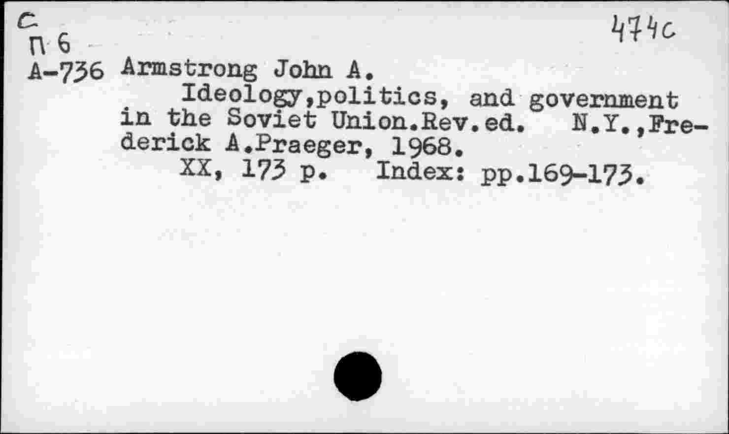 ﻿c.
n 6
A-736
Armstrong John A.
Ideology,politics, and government in the Soviet Union.Rev.ed. N.Y.»Frederick A.Praeger, 1968.
XX, 173 p. Index: pp.169-173.